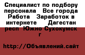 Специалист по подбору персонала - Все города Работа » Заработок в интернете   . Дагестан респ.,Южно-Сухокумск г.